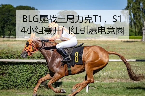 BLG鏖战三局力克T1，S14小组赛开门红引爆电竞圈